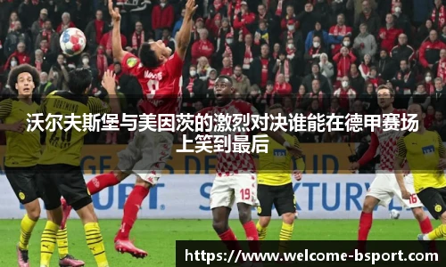 沃尔夫斯堡与美因茨的激烈对决谁能在德甲赛场上笑到最后