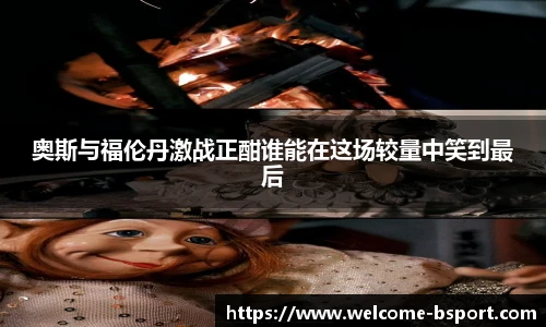 奥斯与福伦丹激战正酣谁能在这场较量中笑到最后