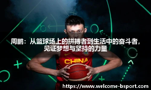 周鹏：从篮球场上的拼搏者到生活中的奋斗者，见证梦想与坚持的力量