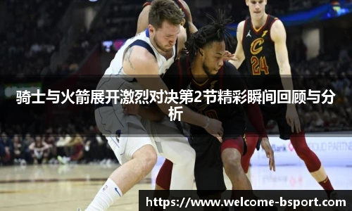 骑士与火箭展开激烈对决第2节精彩瞬间回顾与分析