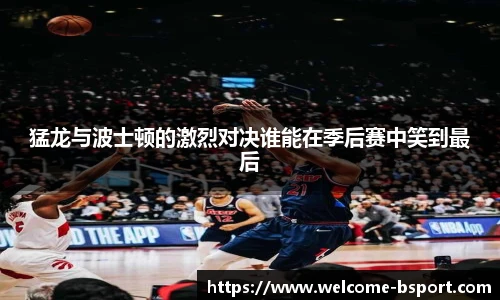 猛龙与波士顿的激烈对决谁能在季后赛中笑到最后